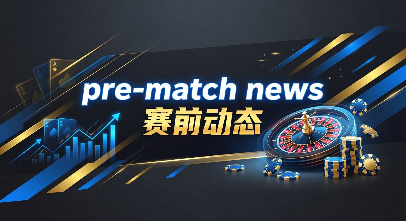 pre-match news 赛前动态：英超与欧战临场观察指南